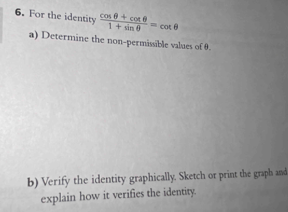 For the identity  (cos θ +cot θ )/1+sin θ  =cot θ
a) Determine the non-permissible values of θ. 
b) Verify the identity graphically. Sketch or print the graph and 
explain how it verifies the identity.