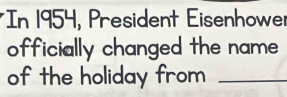 In 1954, President Eisenhower 
officially changed the name 
of the holiday from_