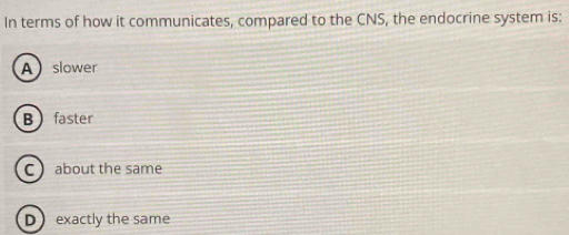 In terms of how it communicates, compared to the CNS, the endocrine system is:
A slower
Bfaster
C  about the same
Dexactly the same