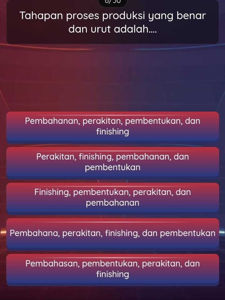 Tahapan proses produksi yang benar
dan urut adalah....
Pembahanan, perakitan, pembentukan, dan
finishing
Perakitan, finishing, pembahanan, dan
pembentukan
Finishing, pembentukan, perakitan, dan
pembahanan
Pembahana, perakitan, finishing, dan pembentukan
Pembahasan, pembentukan, perakitan, dan
finishing