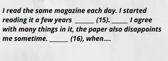 read the same magazine each day. I started 
reading it a few years _(15). _I agree 
with many things in it, the paper also disappoints 
me sometime. _(16), when....