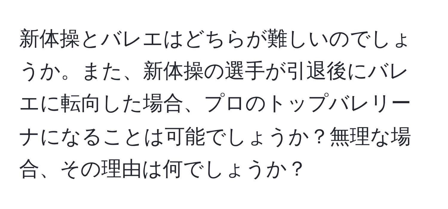 新体操とバレエはどちらが難しいのでしょうか。また、新体操の選手が引退後にバレエに転向した場合、プロのトップバレリーナになることは可能でしょうか？無理な場合、その理由は何でしょうか？