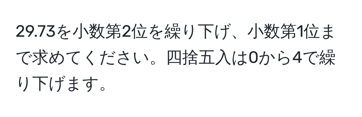 29.73を小数第2位を繰り下げ、小数第1位まで求めてください。四捨五入は0から4で繰り下げます。