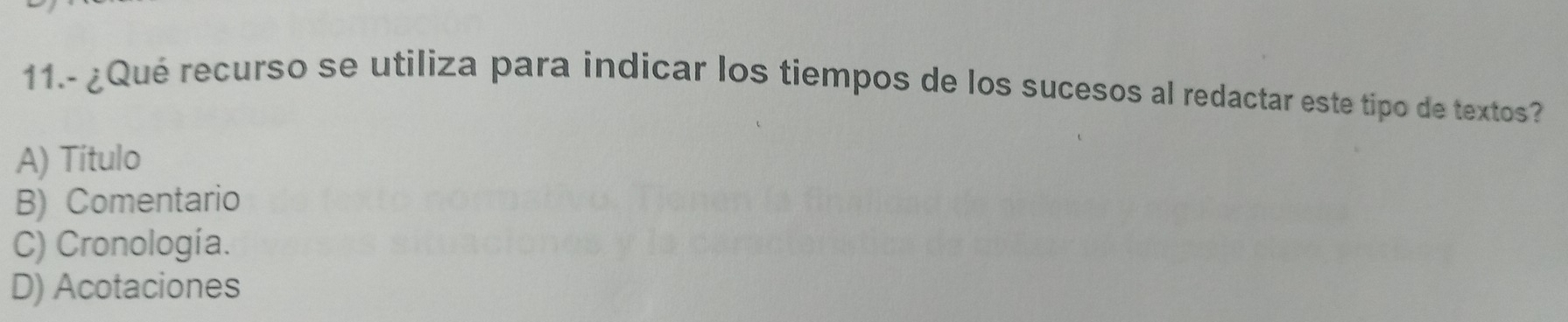 11.- ¿Qué recurso se utiliza para indicar los tiempos de los sucesos al redactar este tipo de textos?
A) Titulo
B) Comentario
C) Cronología.
D) Acotaciones