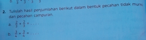 overline 3+333
2. Tulislah hasil penjumlahan berikut dalam bentuk pecahan tidak murni 
dan pecahan campuran. 
a.  2/3 + 2/3 =... 
b.  3/4 + 3/4 =...