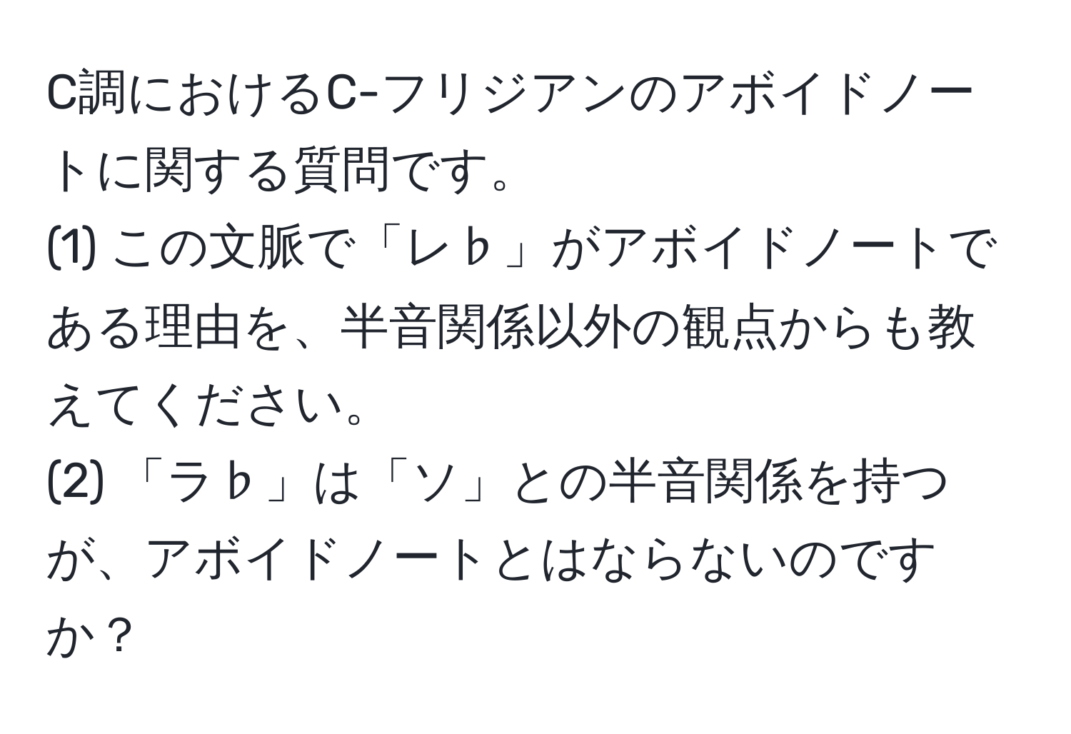 C調におけるC-フリジアンのアボイドノートに関する質問です。  
(1) この文脈で「レ♭」がアボイドノートである理由を、半音関係以外の観点からも教えてください。  
(2) 「ラ♭」は「ソ」との半音関係を持つが、アボイドノートとはならないのですか？