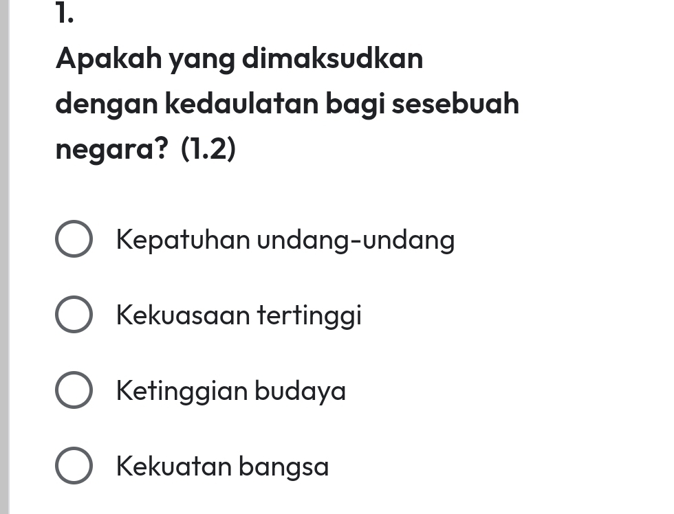 Apakah yang dimaksudkan
dengan kedaulatan bagi sesebuah
negara? (1.2)
Kepatuhan undang-undang
Kekuasaan tertinggi
Ketinggian budaya
Kekuatan bangsa