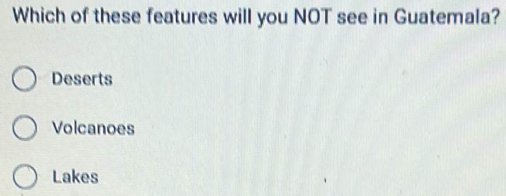 Which of these features will you NOT see in Guatemala?
Deserts
Volcanoes
Lakes