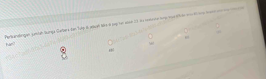 Perbandingan jumlah bunga Garbera dan Tulip di sebuah toko di pagi hari adalah 2:3. Jika keseluruhan bunga terjual 60% dan trasa (00 burga Bersat im insng Gren e
800
hari? 560
480