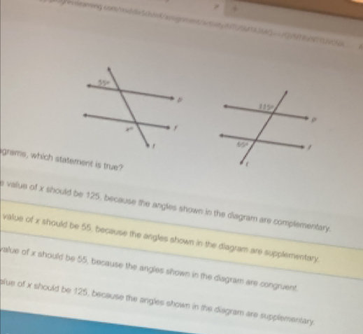 grams, which statement is true?
_e value of x should be 125, because the angles shown in the disgram are complementary.
_value of x should be 55, because the angles shown in the diagram are supplementary
value of x should be 55, because the angles shown in the disgram are congruent.
slue of x should be 125, because the angles shown in the disgram are supplementary.