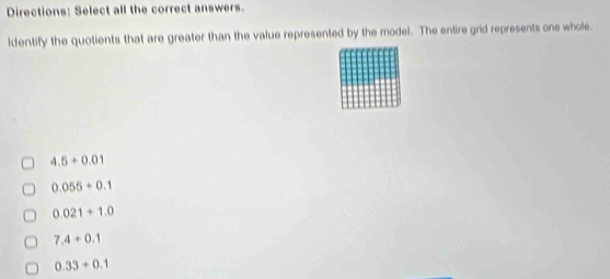 Directions: Select all the correct answers.
ldentify the quotients that are greater than the value represented by the model. The entire grid represents one whole.
4.5+0.01
0.055+0.1
0.021+1.0
7.4+0.1
0.33+0.1