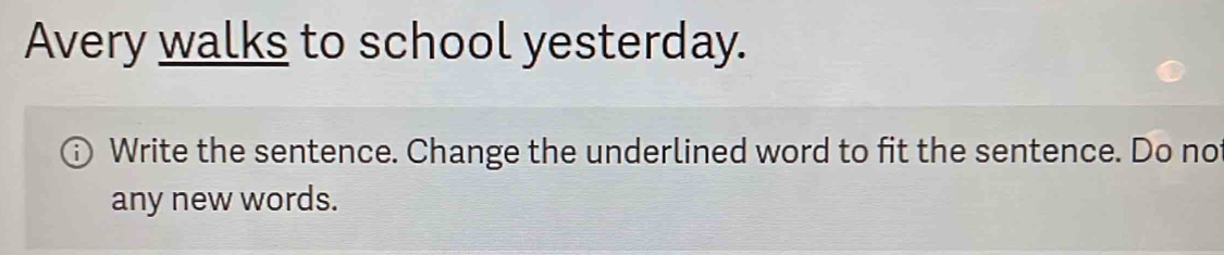 Avery walks to school yesterday. 
Write the sentence. Change the underlined word to fit the sentence. Do no 
any new words.