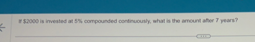 If $2000 is invested at 5% compounded continuously, what is the amount after 7 years? 
_