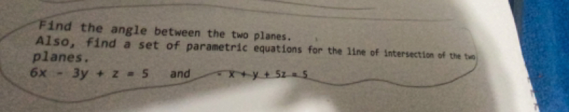 Find the angle between the two planes.
Also, find a set of parametric equations for the lime of intersection of the two
planes.
6x-3y+z=5 and -x+y+5z=5