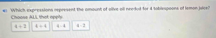 Which expressions represent the amount of olive oil needed for 4 tablespoons of lemon juice?
Choose ALL that apply.
4+2 4+4 4-4 4.2