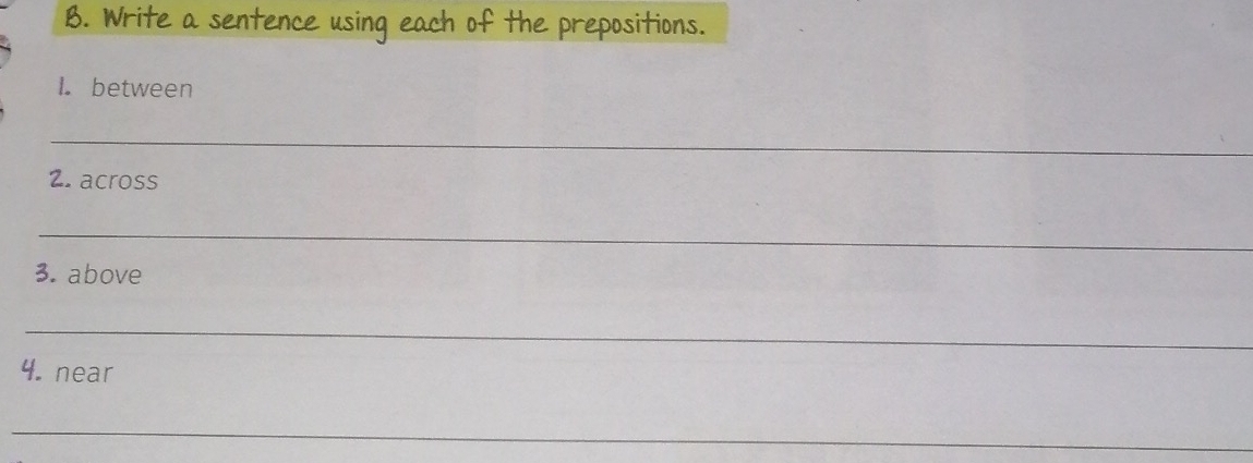 Write a sentence using each of the prepositions. 
I. between 
_ 
2. across 
_ 
3. above 
_ 
4. near 
_