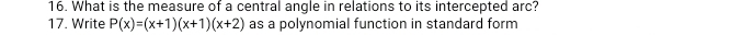 What is the measure of a central angle in relations to its intercepted arc? 
17. Write P(x)=(x+1)(x+1)(x+2) as a polynomial function in standard form