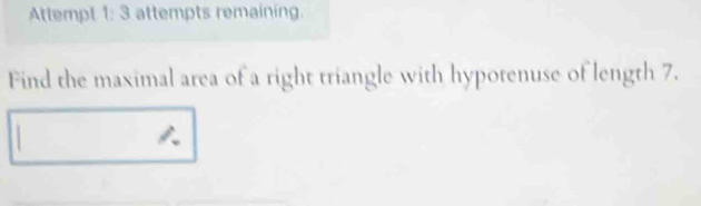 Attempt 1: 3 attempts remaining. 
Find the maximal area of a right triangle with hypotenuse of length 7.