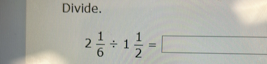 Divide.
2 1/6 / 1 1/2 =□
