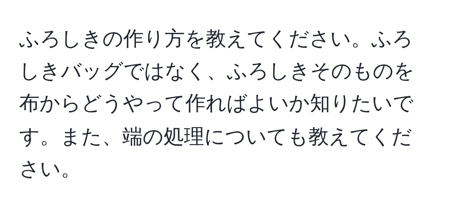 ふろしきの作り方を教えてください。ふろしきバッグではなく、ふろしきそのものを布からどうやって作ればよいか知りたいです。また、端の処理についても教えてください。