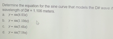 Determine the equation for the sine curve that models the D # wave if
wavelength of D# =1.106 meters.
a. y=sin (6.03x)
b. y=sin (1.106x)
C. y=sin (5.68x)
d. y=sin (7.59x)