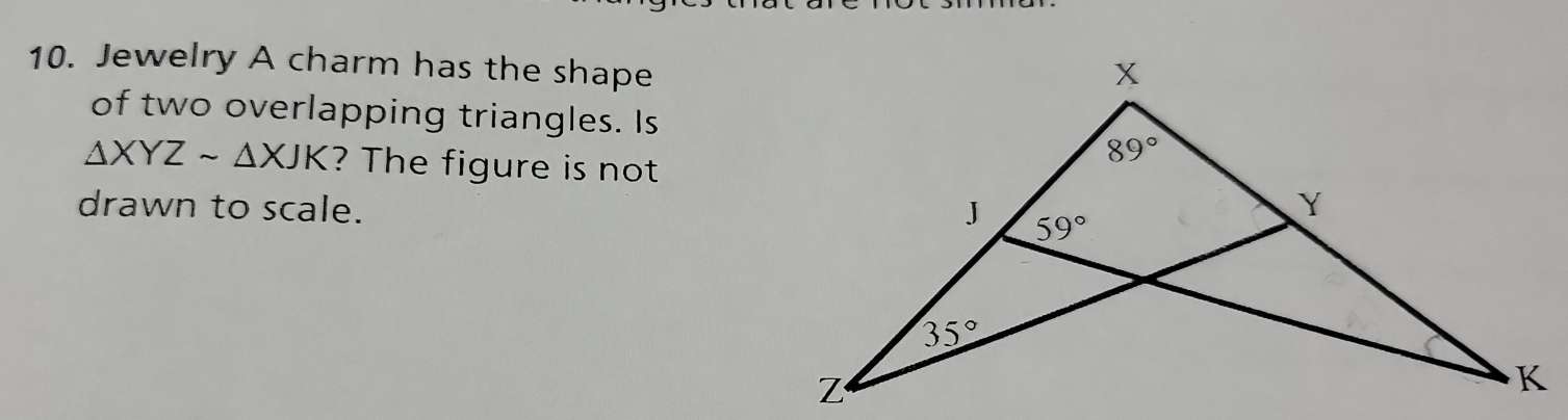 Jewelry A charm has the shape
of two overlapping triangles. Is
△ XYZsim △ XJK ? The figure is not
drawn to scale.