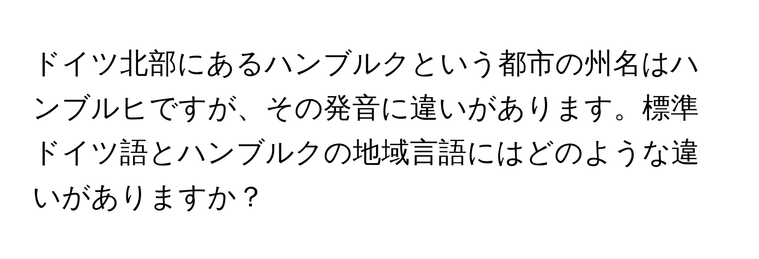 ドイツ北部にあるハンブルクという都市の州名はハンブルヒですが、その発音に違いがあります。標準ドイツ語とハンブルクの地域言語にはどのような違いがありますか？