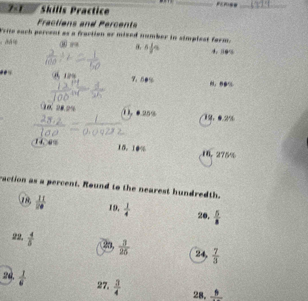 7:1 Skills Practice 
__ 
_ 
Fractions and Percents 
Write each percent as a fraction or mized number in simplest form. 
⑨ 99
6 1/3 %
C 1 9 7：605
o 2 0. 2 % 1。●. 25
12、 0.29
14、 0% 15. 10% 16. 275%
raction as a percent. Round to the nearest hundredth. 
18,  11/20 
19.  1/4 
20.  5/8 
22.  4/5 
20,  3/25   7/3 
24, 
24.  1/6 
27.  3/4 
28. frac 9