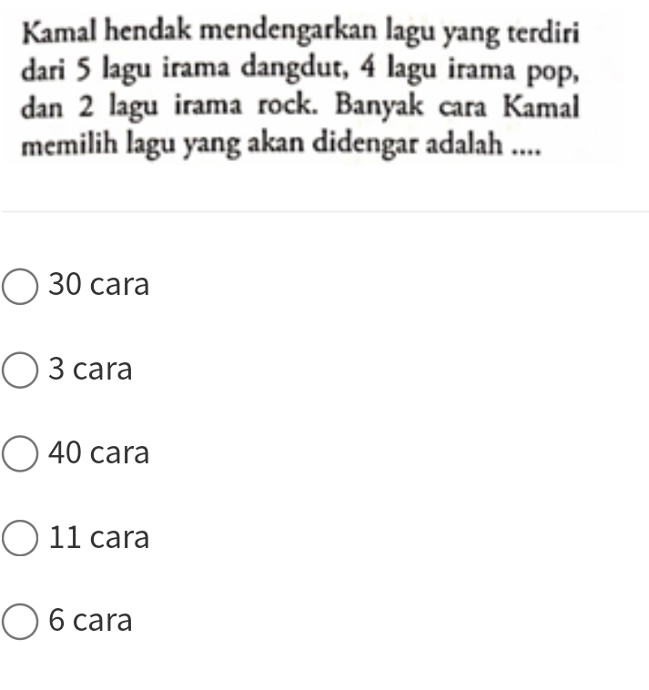 Kamal hendak mendengarkan lagu yang terdiri
dari 5 lagu irama dangdut, 4 lagu irama pop,
dan 2 lagu irama rock. Banyak cara Kamal
memilih lagu yang akan didengar adalah ....
30 cara
3 cara
40 cara
11 cara
6 cara