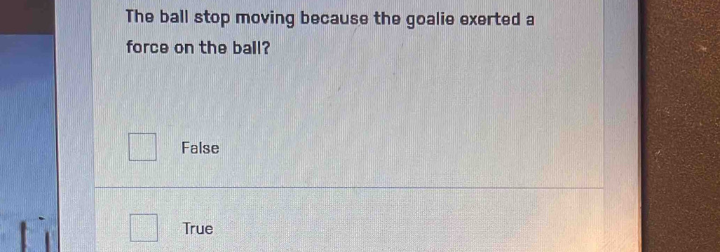 The ball stop moving because the goalie exerted a
force on the ball?
False
True