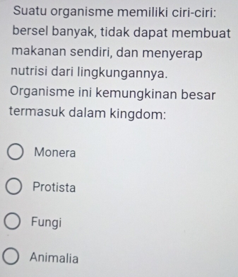 Suatu organisme memiliki ciri-ciri:
bersel banyak, tidak dapat membuat
makanan sendiri, dan menyerap
nutrisi dari lingkungannya.
Organisme ini kemungkinan besar
termasuk dalam kingdom:
Monera
Protista
Fungi
Animalia