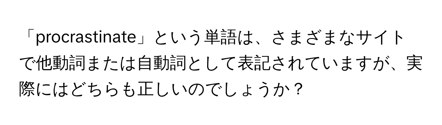 「procrastinate」という単語は、さまざまなサイトで他動詞または自動詞として表記されていますが、実際にはどちらも正しいのでしょうか？