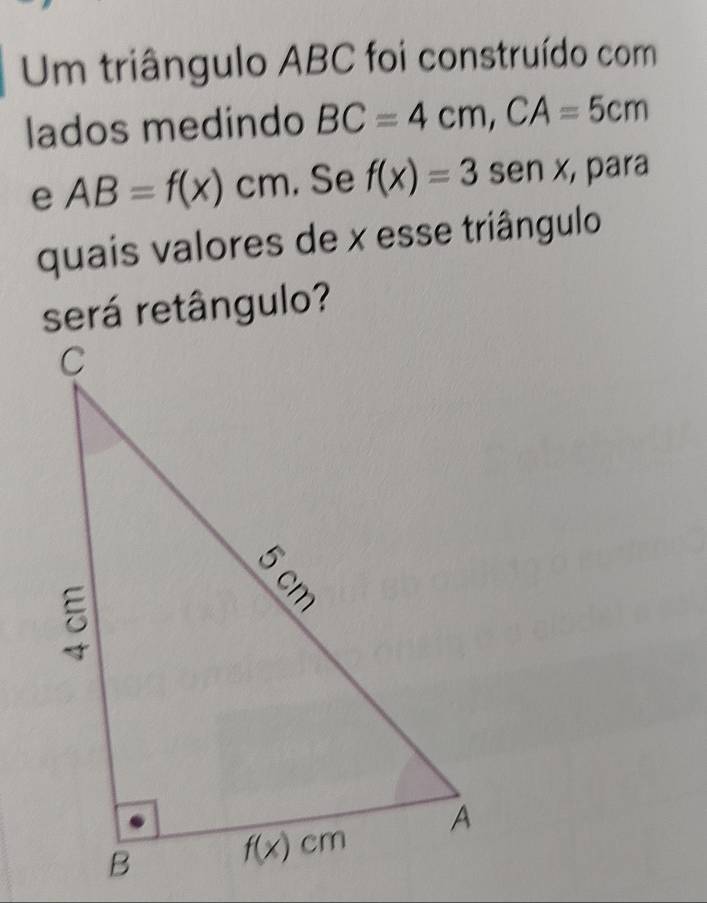 Um triângulo ABC foi construído com
lados medindo BC=4cm,CA=5cm
e AB=f(x)cm. Se f(x)=3sen x , para
quais valores de x esse triângulo
será retângulo?