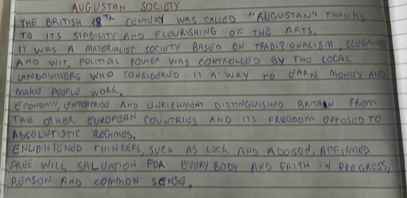 AUGUSTAN SOCCTY 
THE BRIT1SH 18^(Th) CENNURY WAS GALED " ANGUSTANV THANKS 
TO ITS SIABILTY AND FLOURISHING OF THE AATS. 
IT WAS A MAYERIALST SOCITY BASGD ON TRADIEIONALISM, ELEGANCE 
ANO WIT, POUTAL POWOR WAS CONTROLLED BY THE LOCAL 
LANDOWNERS WHO CONSIDERSD IT A WAY TO UAAN MONGY ANO 
Make people work. 
EcoNomy, (ATERERISE AND UNRIEUMENE DISTNGUISHSD BAITAAN FROm 
THE GIHER EUROPEAN COUNTRIES AND ITS FRWGOOm OPPOSID TO 
ABSOWTISTIC RCGimes. 
ENLDHTENED THINRERS, SVEN AS LOOk ANO ADOLSOd, AEFIMMED 
TREE WILL, SALUATION FOR EVORY BOOY AND FPITH IN PROGReSS 
REASON ANB cOmmON SENSE.