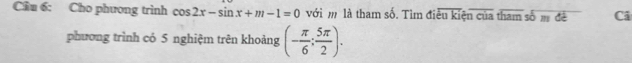 Cầu 6: Cho phương trình cos 2x-sin x+m-1=0 với m là tham số. Tìm điều kiện của tham sốm đề Câ 
phương trình có 5 nghiệm trên khoảng (- π /6 ; 5π /2 ).