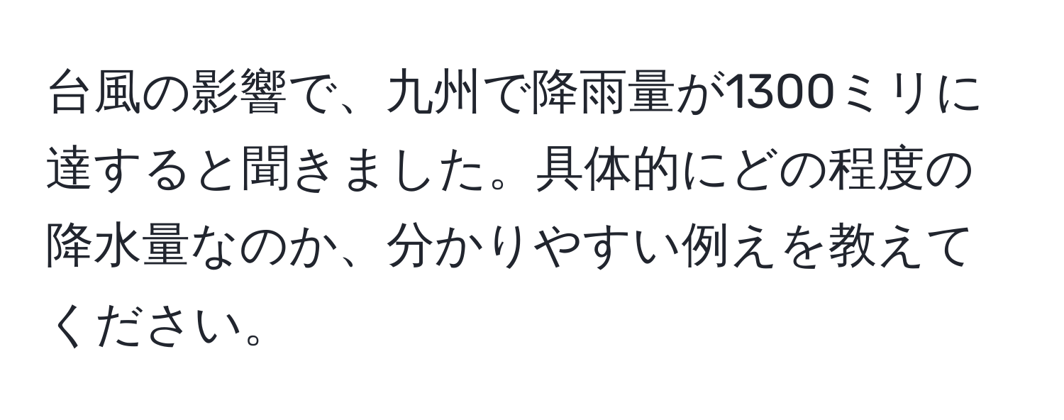 台風の影響で、九州で降雨量が1300ミリに達すると聞きました。具体的にどの程度の降水量なのか、分かりやすい例えを教えてください。