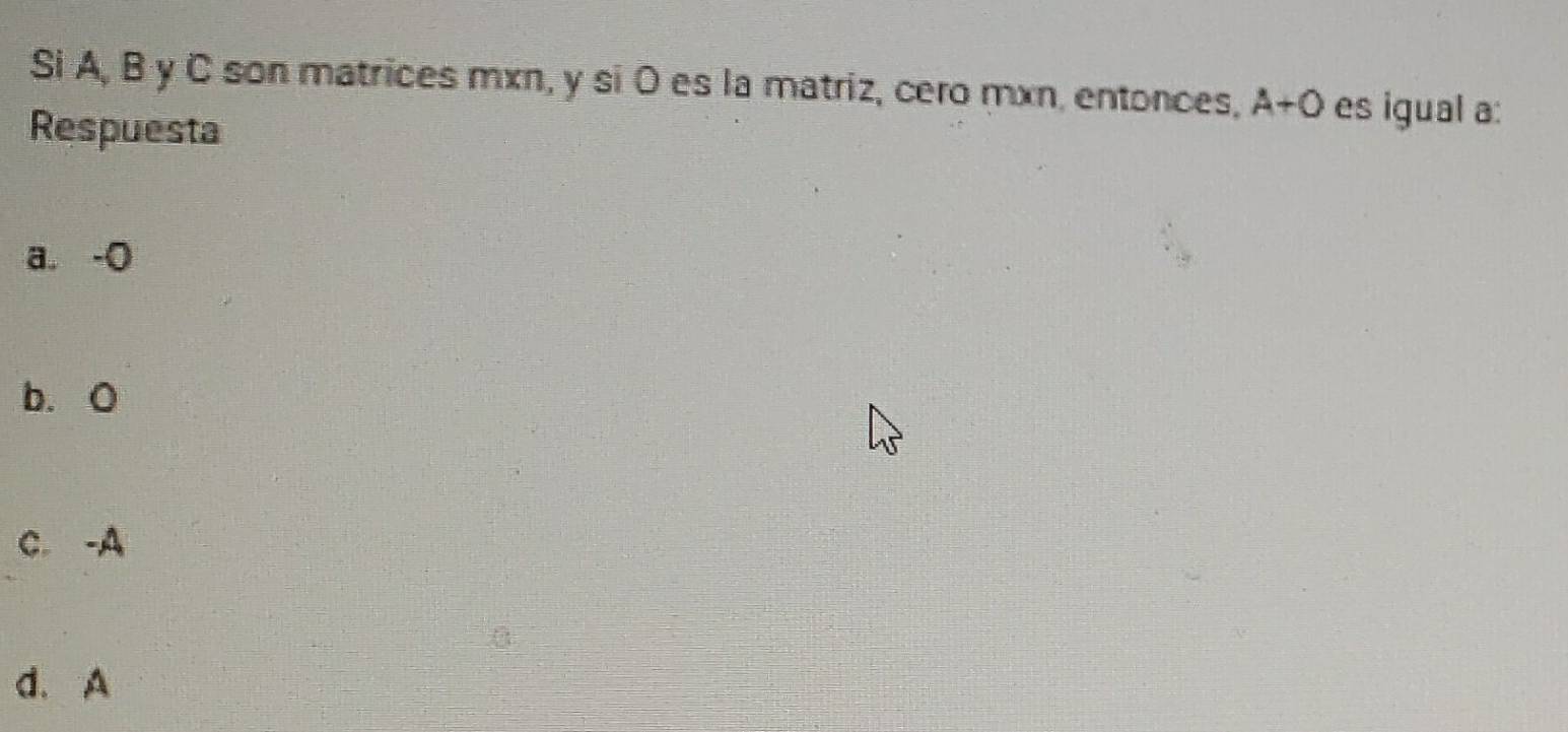 Si A, B y C son matrices mxn, y si 0 es la matriz, cero mxn, entonces, A+O es igual a :
Respuesta
a. -O
b. O
C. -A
d. A