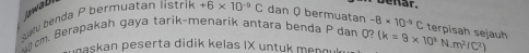 benar. 
salu benda P bermuatan listrik +6* 10^(-9)C dan Q bermuatan 
om. Berapakah gaya tarik-menarik antara benda P dan 0 -8* 10^(-5)C terpisah sejauh 
askan peserta didik kelas IX untuk menou (k=9* 10^3N· m^2IC^2)