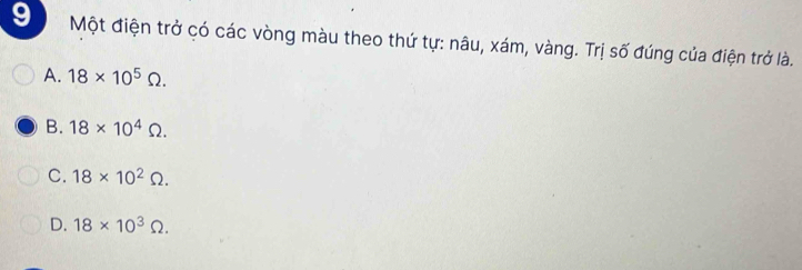 Một điện trở có các vòng màu theo thứ tự: nâu, xám, vàng. Trị số đúng của điện trở là.
A. 18* 10^5Omega.
B. 18* 10^4Omega.
C. 18* 10^2Omega.
D. 18* 10^3Omega.