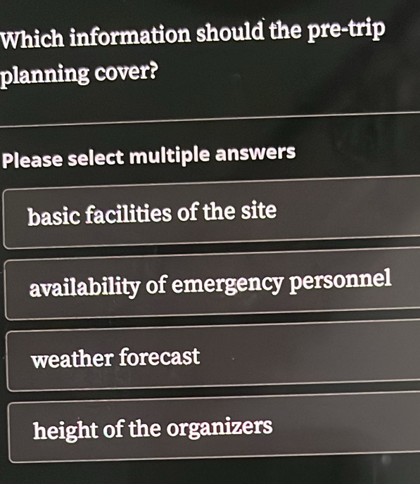 Which information should the pre-trip
planning cover?
Please select multiple answers
basic facilities of the site
availability of emergency personnel
weather forecast
height of the organizers