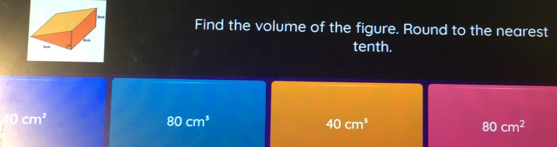 Find the volume of the figure. Round to the nearest
tenth.
0cm^2
80cm^3
40cm^3
80cm^2