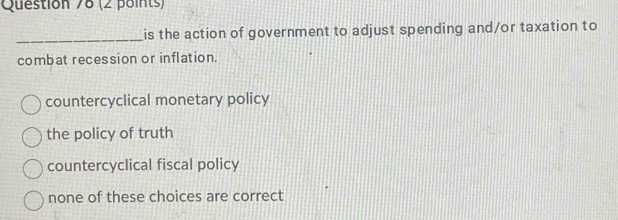 is the action of government to adjust spending and/or taxation to
combat recession or inflation.
countercyclical monetary policy
the policy of truth
countercyclical fiscal policy
none of these choices are correct