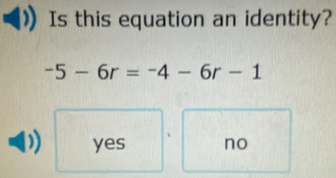 Is this equation an identity?
-5-6r=-4-6r-1
yes no