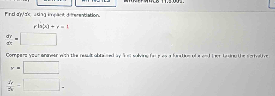 WANEFMAC8 11.6.009. 
Find dy/dx, using implicit differentiation. 
y ln (x)+y=1
 dy/dx =□
Compare your answer with the result obtained by first solving for y as a function of x and then taking the derivative.
y=□
 dy/dx =□ -