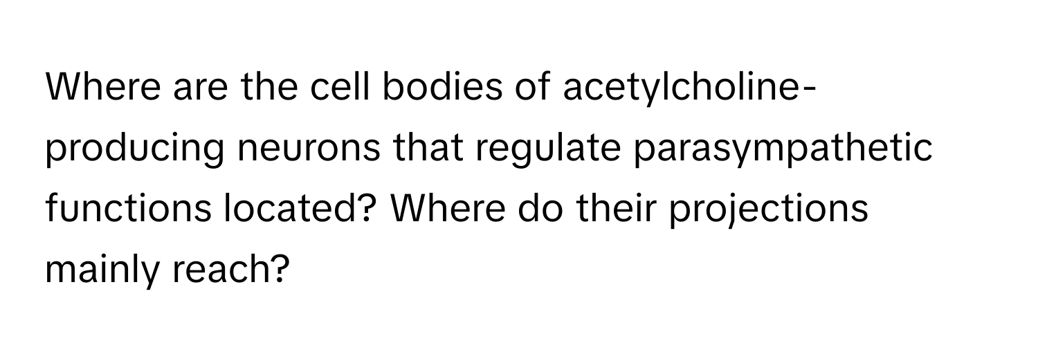 Where are the cell bodies of acetylcholine-producing neurons that regulate parasympathetic functions located? Where do their projections mainly reach?