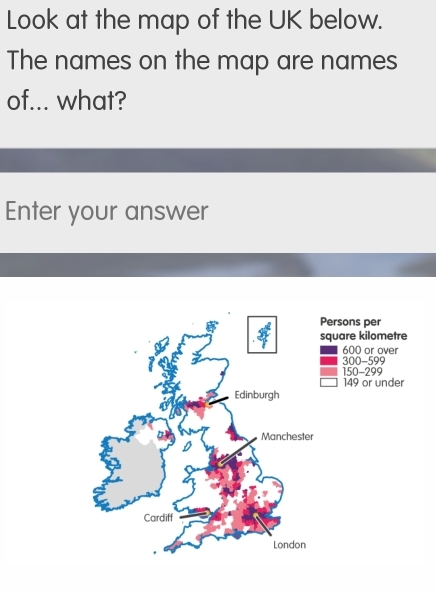 Look at the map of the UK below. 
The names on the map are names 
of... what? 
Enter your answer