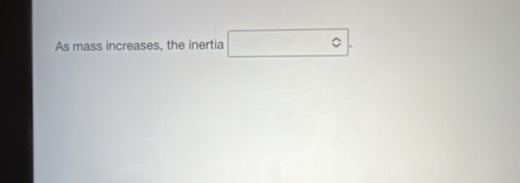 As mass increases, the inertia □°