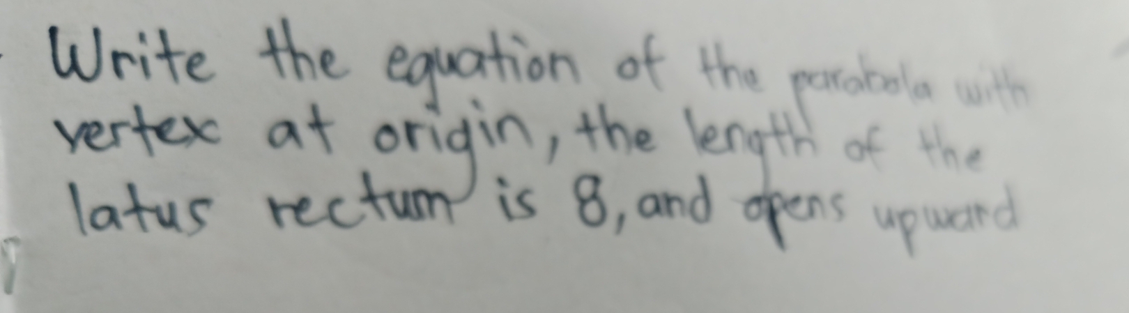 Write the equation of the porcotoolo wilh 
vertex at origin, the length of the 
latus rectum is 8, and opens upward