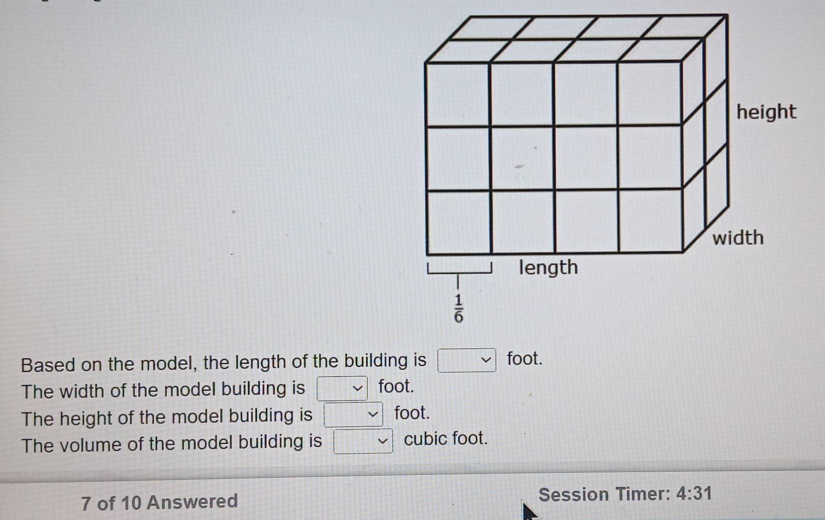 Based on the model, the length of the building is
The width of the model building is (frac 1e)^m foot.
The height of the model building is □ foot.
The volume of the model building is □° cubic foot.
Session Timer:
7 of 10 Answered 4:31