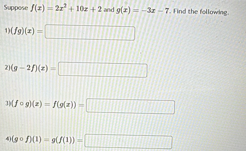 Suppose f(x)=2x^2+10x+2 and g(x)=-3x-7. Find the following. 
1) (fg)(x)=□
2) (g-2f)(x)=□
3) (fcirc g)(x)=f(g(x))=□
4) (gcirc f)(1)=g(f(1))=□